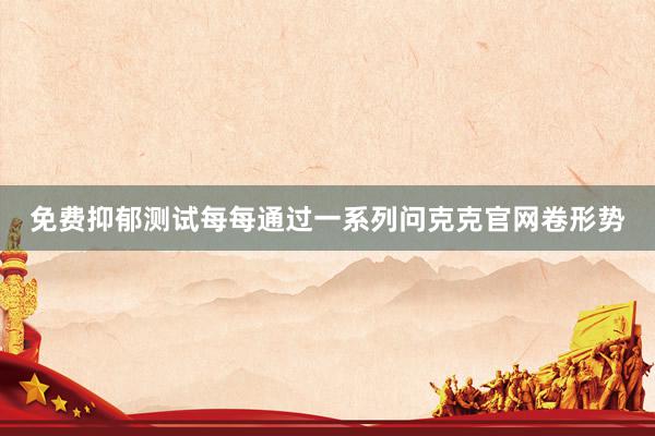 免费抑郁测试每每通过一系列问克克官网卷形势