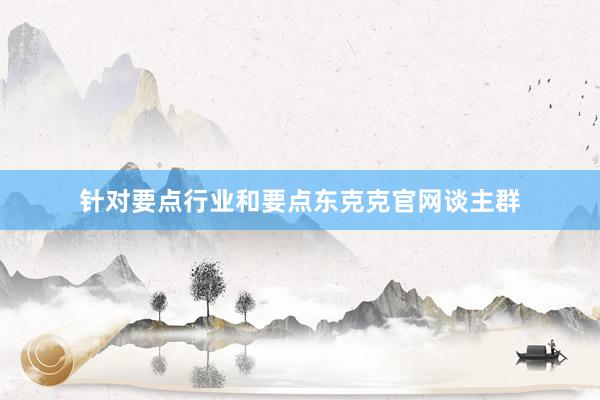 针对要点行业和要点东克克官网谈主群